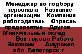 Менеджер по подбору персонала › Название организации ­ Компания-работодатель › Отрасль предприятия ­ Другое › Минимальный оклад ­ 30 000 - Все города Работа » Вакансии   . Амурская обл.,Белогорск г.